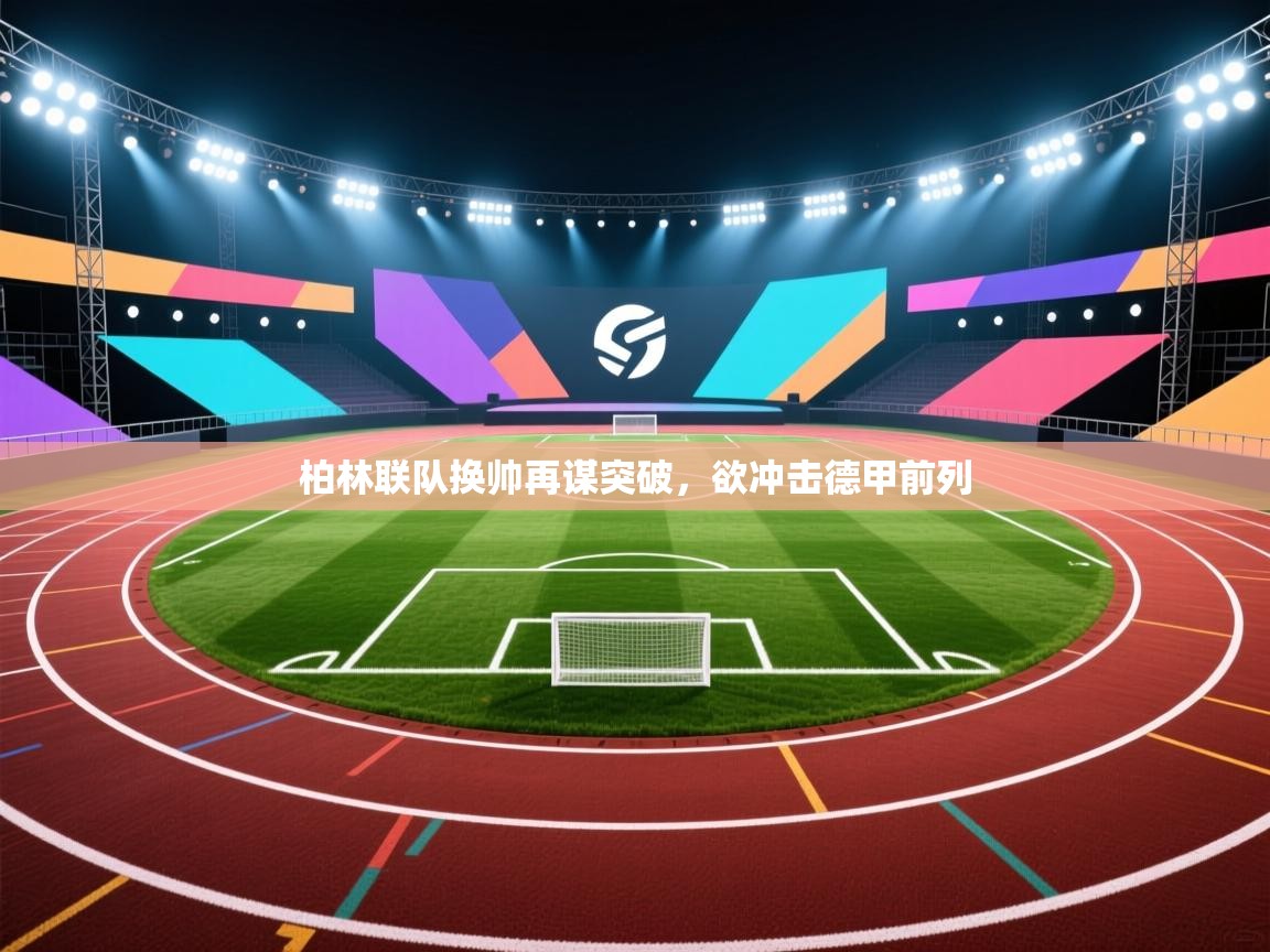 柏林联队换帅再谋突破，欲冲击德甲前列