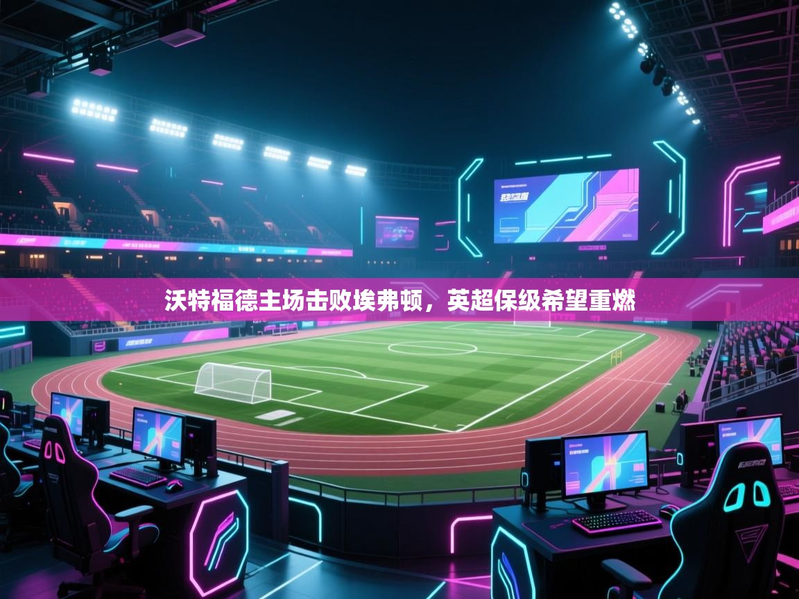 沃特福德主场击败埃弗顿，英超保级希望重燃