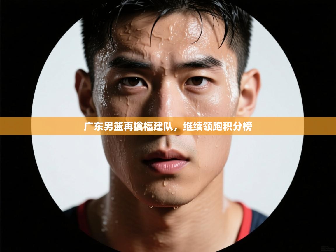 广东男篮再擒福建队，继续领跑积分榜