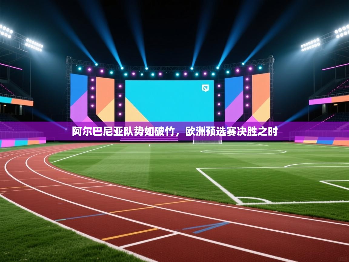 阿尔巴尼亚队势如破竹，欧洲预选赛决胜之时