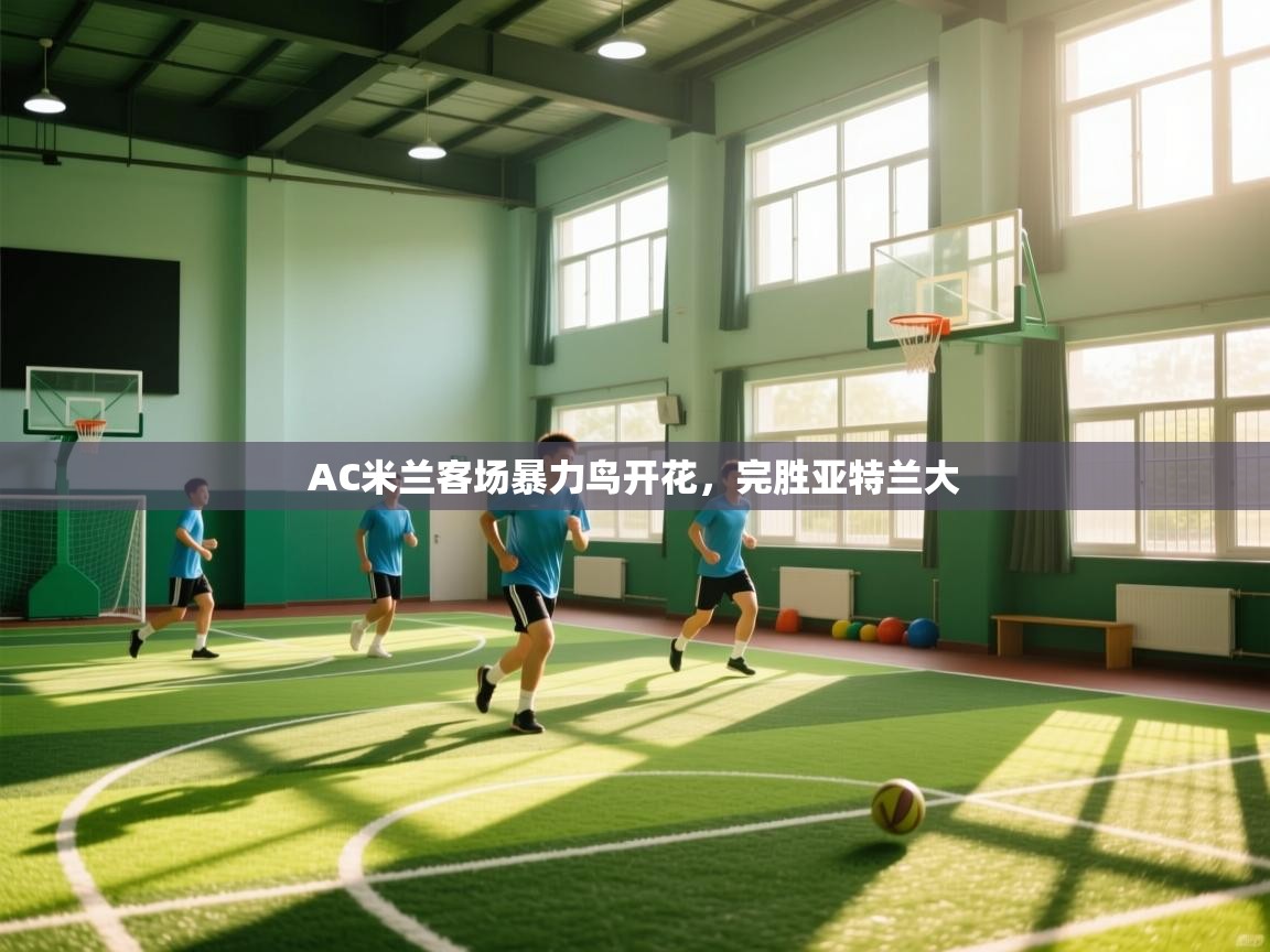 AC米兰客场暴力鸟开花，完胜亚特兰大