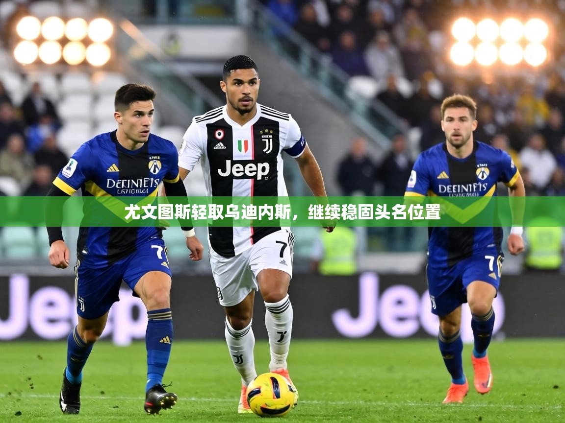 尤文图斯轻取乌迪内斯，继续稳固头名位置  第1张